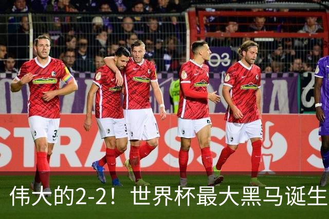 伟大的2-2！世界杯最大黑马诞生？ 逼平两大世界冠军实现国足目标